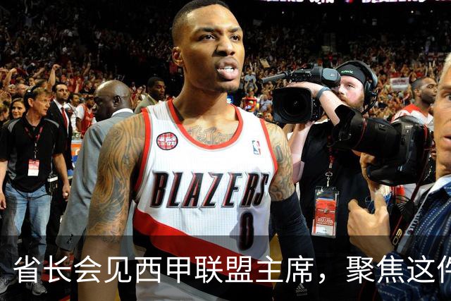 省长会见西甲联盟主席，聚焦这件大事